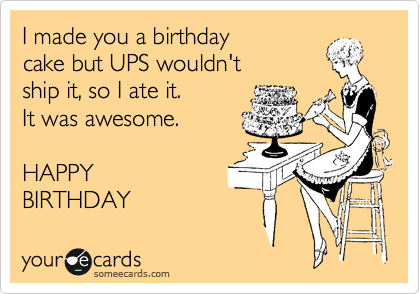 I made you a birthday
cake but UPS wouldn't
ship it, so I ate it.
It was awesome.

HAPPY
BIRTHDAY 