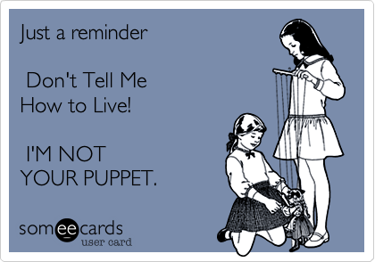 Just a reminder

 Don't Tell Me
How to Live!

 I'M NOT
YOUR PUPPET. 