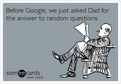 Before Google, we just asked Dad for
the answer to random questions.