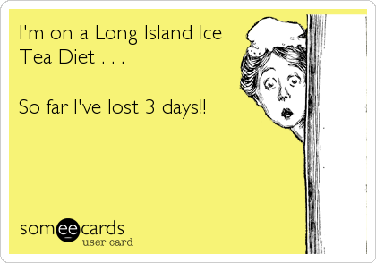 I'm on a Long Island Ice
Tea Diet . . . 

So far I've lost 3 days!!