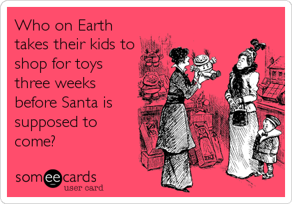 Who on Earth
takes their kids to
shop for toys
three weeks
before Santa is
supposed to
come?