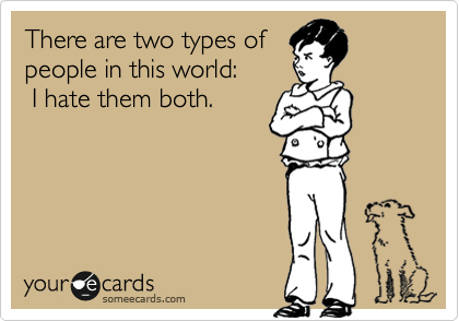 There are two types of
people in this world: 
 I hate them both. 