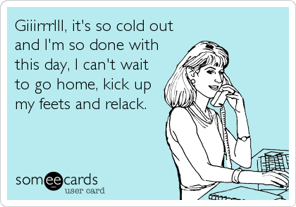 Giiirrrlll, it's so cold out
and I'm so done with
this day, I can't wait
to go home, kick up
my feets and relack. 