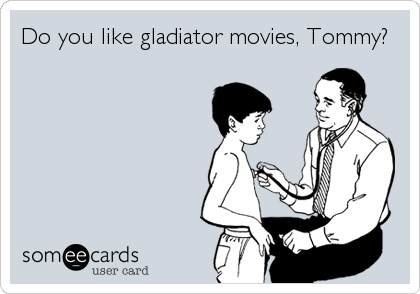 Do you like gladiator movies, Tommy?