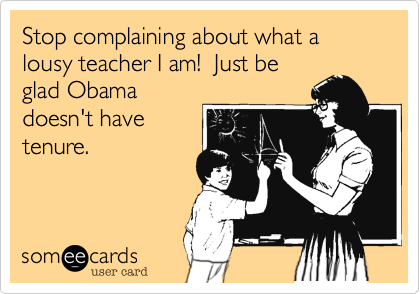 Stop complaining about what a lousy teacher I am!  Just be
glad Obama
doesn't have
tenure.