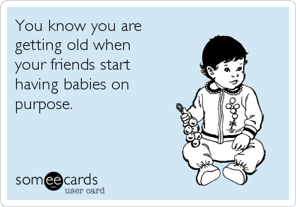 You know you are
getting old when
your friends start
having babies on
purpose.