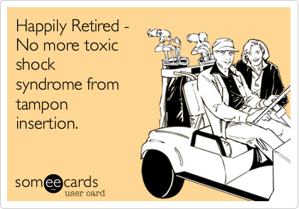 Happily Retired -
No more toxic
shock
syndrome from
tampon
insertion.