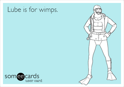 Lube is for wimps.