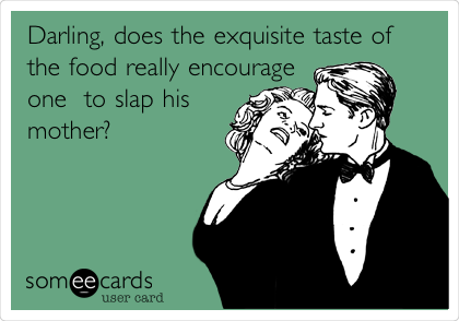 Darling, does the exquisite taste of
the food really encourage
one  to slap his
mother?