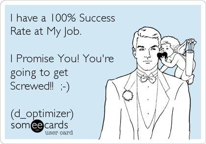 I have a 100% Success
Rate at My Job.

I Promise You! You're
going to get
Screwed!!  ;-)

(d_optimizer)