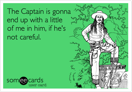 The Captain is gonna 
end up with a little 
of me in him, if he's 
not careful.
