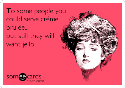 To some people you
could serve crÃ©me
brulÃ©e...
but still they will
want jello.
