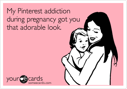 My Pinterest addiction
during pregnancy got you
that adorable look.