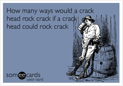 How many ways would a crack
head rock crack if a crack
head could rock crack