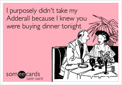 I purposely didn't take my
Adderall
because I
knew you
were buying
dinner tonight