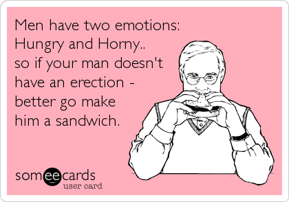Men have two emotions:
Hungry and Horny..
so if your man doesn't
have an erection -
better go make
him a sandwich.