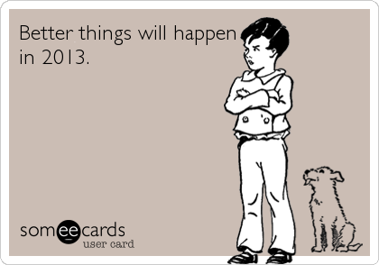 Better things will happen
in 2013.