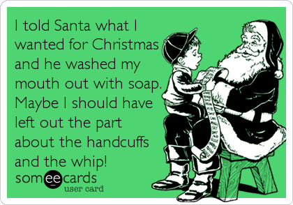 I told Santa what I
wanted for Christmas
and he washed my
mouth out with soap.
Maybe I should have
left out the part
about the handcuffs
and the whip!