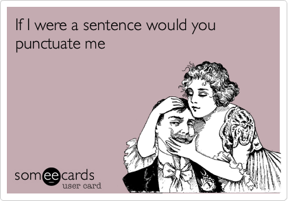 If I were a sentence would you punctuate me