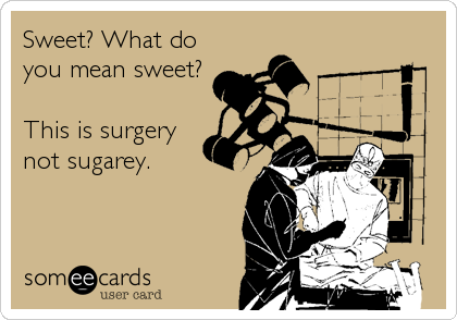 Sweet? What do
you mean sweet?

This is surgery
not sugarey.