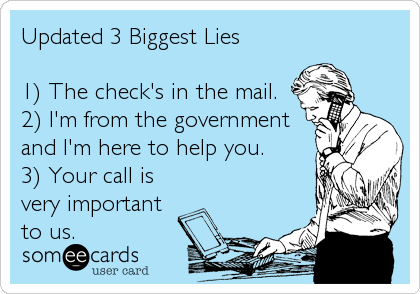 Updated 3 Biggest Lies

1) The check's in the mail.
2) I'm from the government
and I'm here to help you.
3) Your call is
very important
to us.