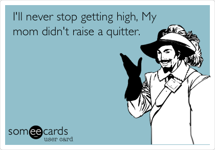 I'll never stop getting high, My
mom didn't raise a quitter.