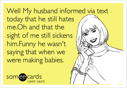 Well My husband informed via text today that he still hates
me.Oh and that the
sight of me still sickens
him.Funny he wasn't
saying that when we 
were making babies.