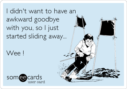 I didn't want to have an
awkward goodbye
with you, so I just 
started sliding away...

Wee !