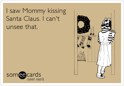 I saw Mommy kissing
Santa Claus. I can't
unsee that.