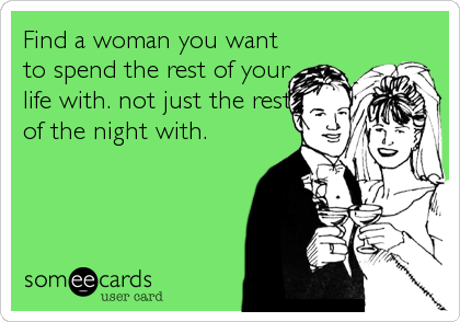 Find a woman you want
to spend the rest of your
life with. not just the rest
of the night with.