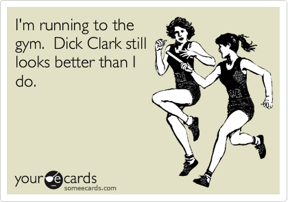 I'm running to the
gym.  Dick Clark still
looks better than I
do. 