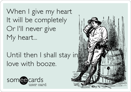 When I give my heart
It will be completely
Or I'll never give
My heart...

Until then I shall stay in
love with booze.