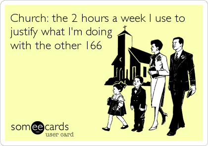 Church: the 2 hours a week I use to
justify what I'm doing
with the other 166