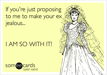 If you're just proposing
to me to make your ex
jealous...


I AM SO WITH IT!