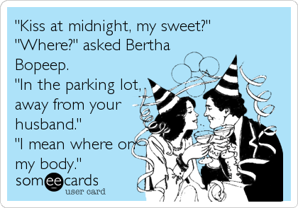 "Kiss at midnight, my sweet?"
"Where?" asked Bertha
Bopeep.
"In the parking lot,
away from your
husband."
"I mean where on
my body."