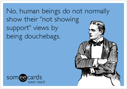 No, human beings do not normally
show their "not showing
support" views by
being douchebags.
