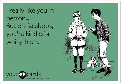 I really like you in
person...
But on facebook,
you're kind of stupid.