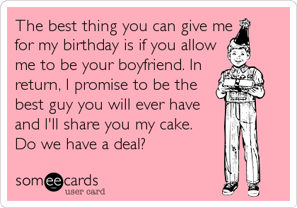 The best thing you can give me
for my birthday is if you allow
me to be your boyfriend. In
return, I promise to be the
best guy you will ever have
and I'll share you my cake. 
Do we have a deal?