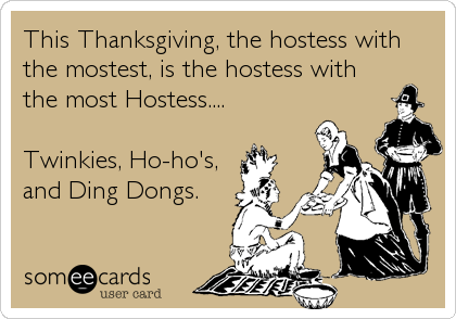 This Thanksgiving, the hostess with
the mostest, is the hostess with
the most Hostess....

Twinkies, Ho-ho's,
and Ding Dongs.