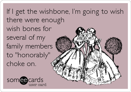 If I get the wishbone, Iâ€™m going to wish
there were enough
wish bones for
several of my
family members
to "honorably"
choke on.
