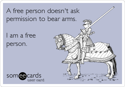 A free person doesn't ask 
permission to bear arms.

I am a free
person.