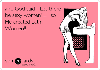 and God said " Let there
be sexy women".....  so
He created Latin
Women!!