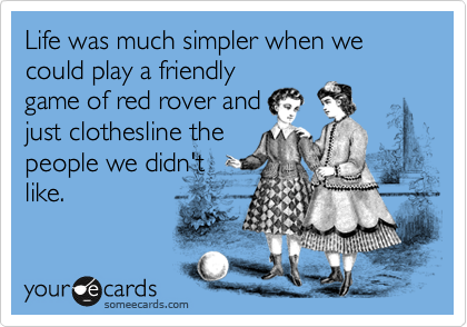 Life was much simpler when we could play a friendly
gameof red rover and
just clothesline the
people we didn't 
like.