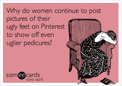 Why do women continue to post pictures of their
ugly feet on Pinterest
to show off even
uglier pedicures?