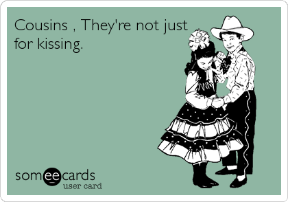 Cousins , They're not just
for kissing.