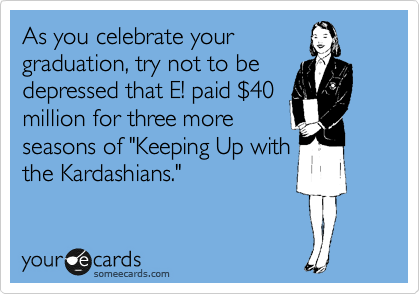 As you celebrate your
graduation, try not to be
depressed that E! paid %2440
million for three more
seasons of "Keeping Up with
the Kardashians."