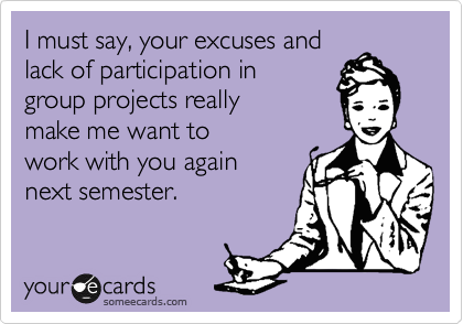 I must say, your excuses and
lack of participation in
group projects really 
make me want to
work with you again 
next semester.
 