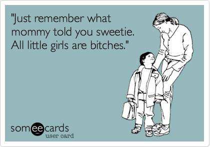 "Just remember what
mommy told you sweetie.
All little girls are bitches."