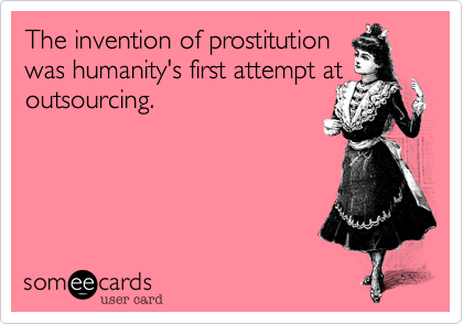 The invention of prostitution
was humanity's first attempt at
outsourcing.