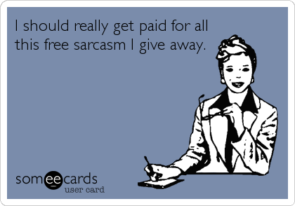 I should really get paid for all
this free sarcasm I give away.